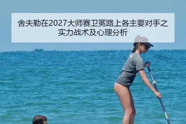 舍夫勒在2027大师赛卫冕路上各主要对手之实力战术及心理分析