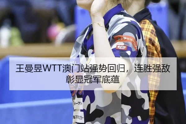 王曼昱WTT澳门站强势回归，连胜强敌彰显冠军底蕴