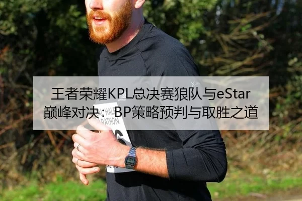 王者荣耀KPL总决赛狼队与eStar巅峰对决：BP策略预判与取胜之道