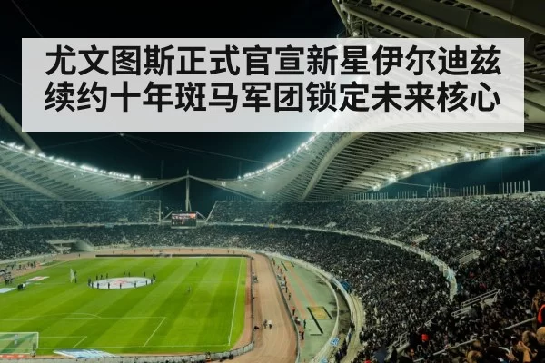 尤文图斯正式官宣新星伊尔迪兹续约十年斑马军团锁定未来核心