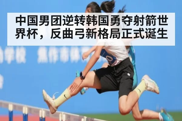 中国男团逆转韩国勇夺射箭世界杯，反曲弓新格局正式诞生