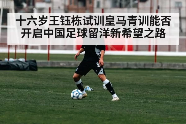 十六岁王钰栋试训皇马青训能否开启中国足球留洋新希望之路