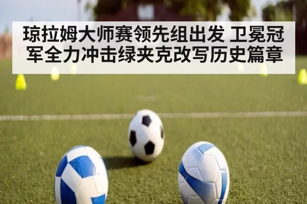 琼拉姆大师赛领先组出发 卫冕冠军全力冲击绿夹克改写历史篇章