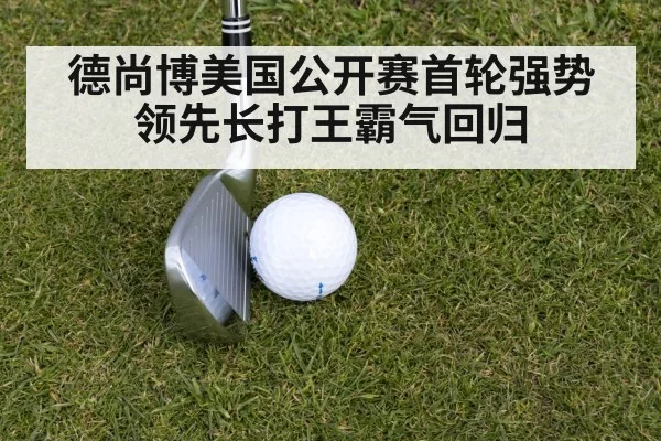 德尚博美国公开赛首轮强势领先长打王霸气回归