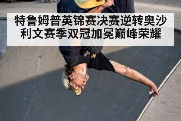 特鲁姆普英锦赛决赛逆转奥沙利文赛季双冠加冕巅峰荣耀