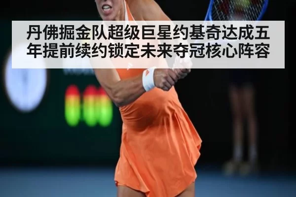 丹佛掘金队超级巨星约基奇达成五年提前续约锁定未来夺冠核心阵容