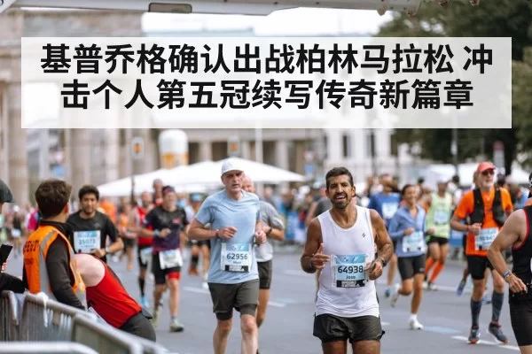 基普乔格确认出战柏林马拉松 冲击个人第五冠续写传奇新篇章