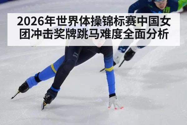 2026年世界体操锦标赛中国女团冲击奖牌跳马难度全面分析
